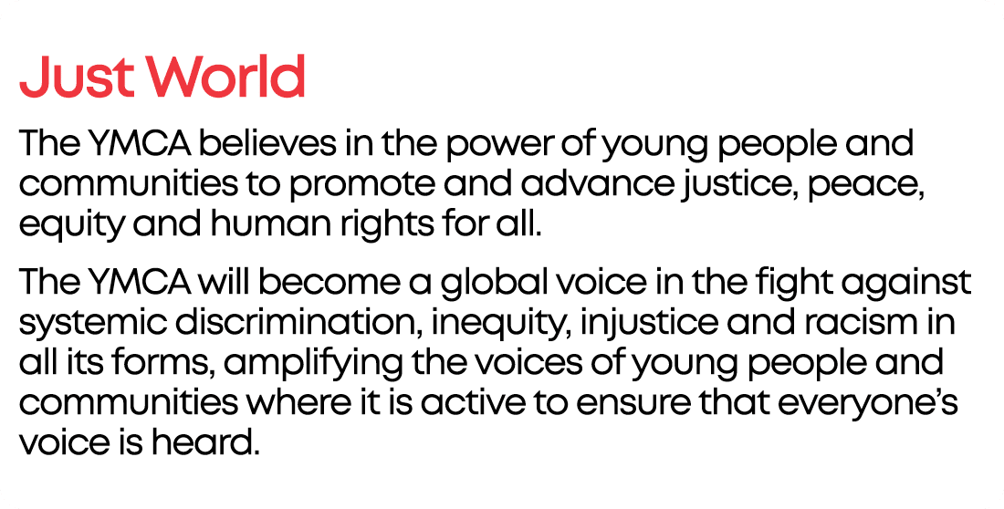 Just World The YMCA believes in the power of young people and communities to promote and advance justice, peace, equi...